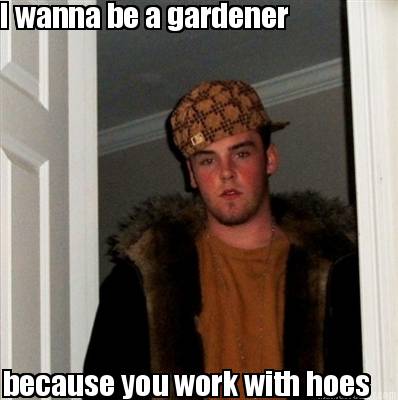 i-wanna-be-a-gardener-because-you-work-with-hoes