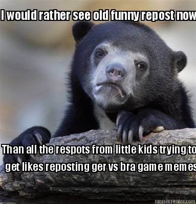 i-would-rather-see-old-funny-repost-now-than-all-the-respots-from-little-kids-tr