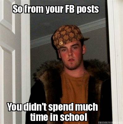 so-from-your-fb-posts-you-didnt-spend-much-time-in-school