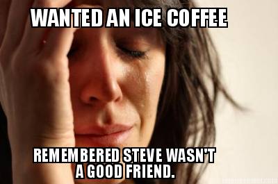 wanted-an-ice-coffee-remembered-steve-wasnt-a-good-friend