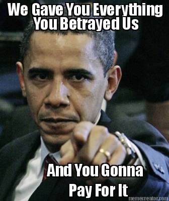 and-you-gonna-pay-for-it-we-gave-you-everything-you-betrayed-us