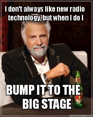 i-dont-always-like-new-radio-technology-but-when-i-do-i-bump-it-to-the-big-stage