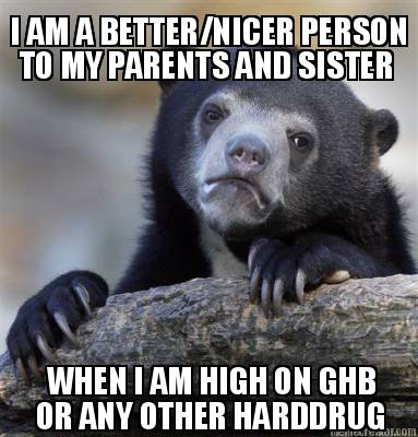 i-am-a-betternicer-person-to-my-parents-and-sister-when-i-am-high-on-ghb-or-any-