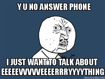 y-u-no-answer-phone-i-just-want-to-talk-about-eeeeevvvvveeeerrryyyything
