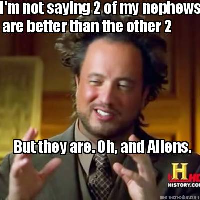 im-not-saying-2-of-my-nephews-are-better-than-the-other-2-but-they-are.-oh-and-a