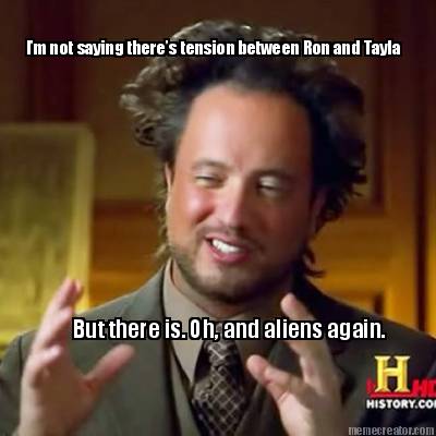 im-not-saying-theres-tension-between-ron-and-tayla-but-there-is.-oh-and-aliens-a