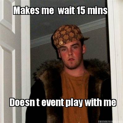 makes-me-wait-15-mins-doesn-t-event-play-with-me