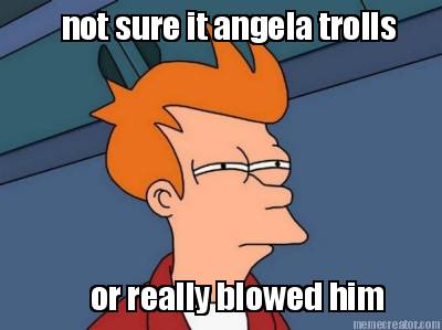 not-sure-it-angela-trolls-or-really-blowed-him