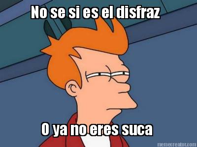 no-se-si-es-el-disfraz-o-ya-no-eres-suca