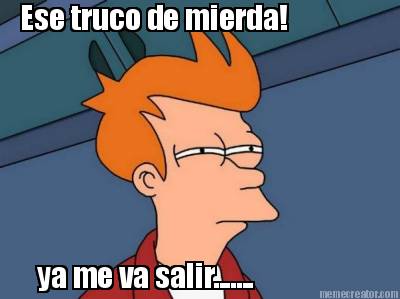 ese-truco-de-mierda-ya-me-va-salir