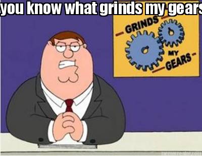 you-know-what-grinds-my-gears