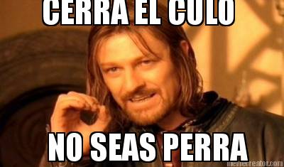 cerra-el-culo-no-seas-perra
