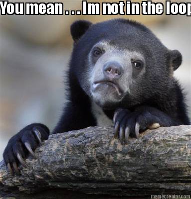 you-mean-.-.-.-im-not-in-the-loop
