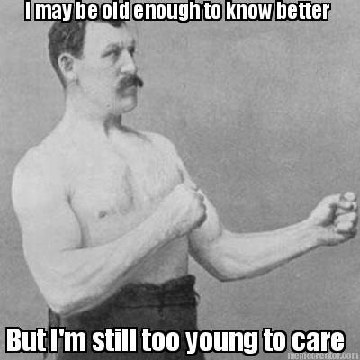i-may-be-old-enough-to-know-better-but-im-still-too-young-to-care