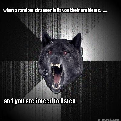 when-a-random-stranger-tells-you-their-problems........-and-you-are-forced-to-li