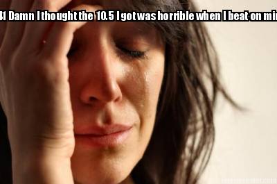 441-damn-i-thought-the-10.5-i-got-was-horrible-when-i-beat-on-mine