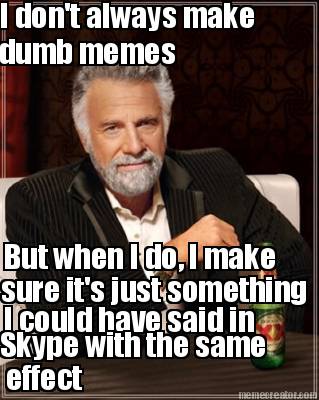 i-dont-always-make-dumb-memes-but-when-i-do-i-make-sure-its-just-something-i-cou