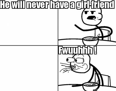 he-will-never-have-a-girl-friend-fwuuhhh-