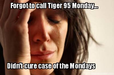 forgot-to-call-tiger-95-monday...-didnt-cure-case-of-the-mondays