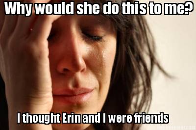 why-would-she-do-this-to-me-i-thought-erin-and-i-were-friends