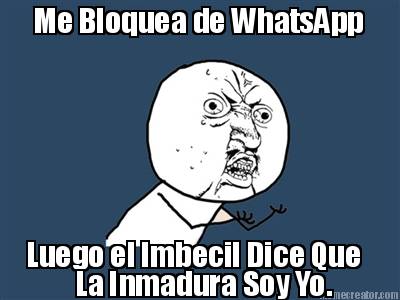 me-bloquea-de-whatsapp-luego-el-imbecil-dice-que-la-inmadura-soy-yo