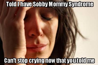 told-i-have-sobby-mommy-syndrome-cant-stop-crying-now-that-you-told-me