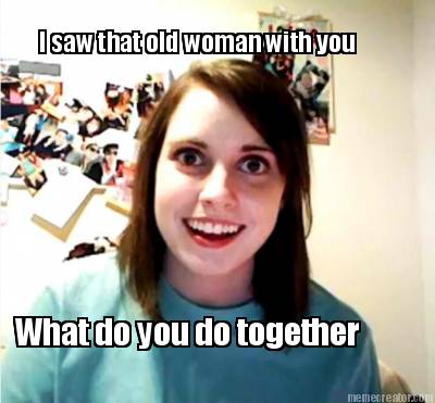 i-saw-that-old-woman-with-you-what-do-you-do-together