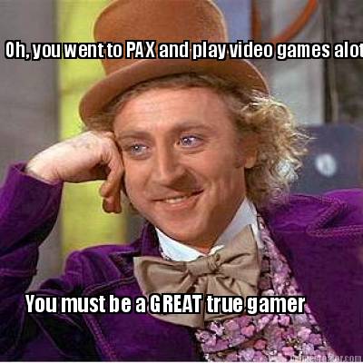 oh-you-went-to-pax-and-play-video-games-alot-you-must-be-a-great-true-gamer