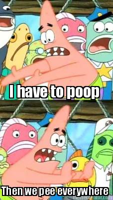 i-have-to-poop-then-we-pee-everywhere