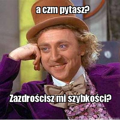 a-czm-pytasz-zazdrocisz-mi-szybkoci