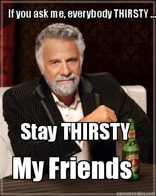 if-you-ask-me-everybody-thirsty-.-stay-thirsty-my-friends