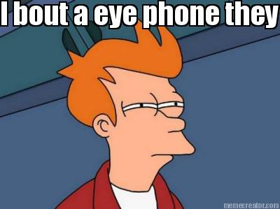 i-bout-a-eye-phone-they-ripped-out-my-old-1-from-my-eye