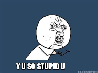 y-u-so-stupid-u