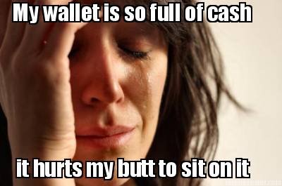 my-wallet-is-so-full-of-cash-it-hurts-my-butt-to-sit-on-it