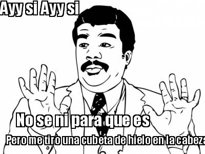 ayy-si-ayy-si-no-se-ni-para-que-es-pero-me-tiro-una-cubeta-de-hielo-en-la-cabeza