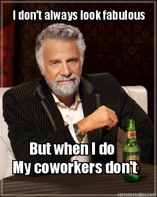 i-dont-always-look-fabulous-but-when-i-do-my-coworkers-dont