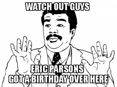 watch-out-guys-eric-parsons-got-a-birthday-over-here