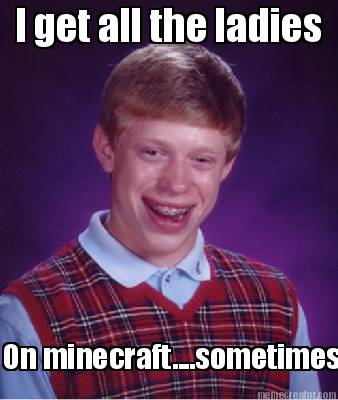 i-get-all-the-ladies-on-minecraft....sometimes