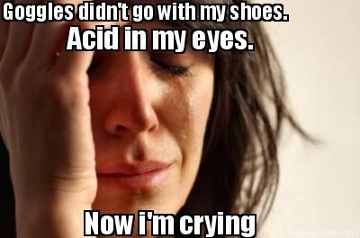 goggles-didnt-go-with-my-shoes.-acid-in-my-eyes.-now-im-crying