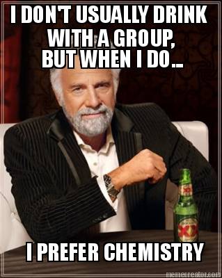 i-dont-usually-drink-with-a-group-but-when-i-do...-i-prefer-chemistry
