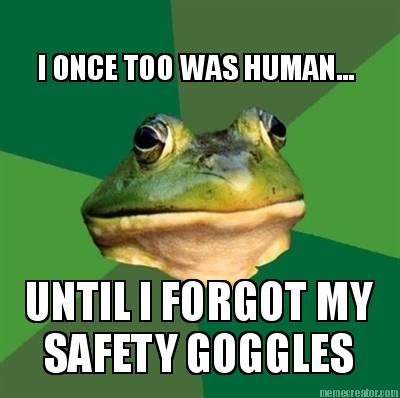 i-once-too-was-human...-until-i-forgot-my-safety-goggles