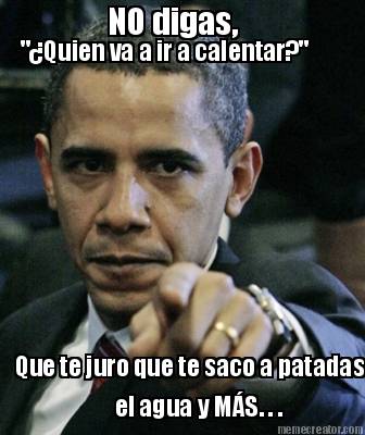 no-digas-quien-va-a-ir-a-calentar-que-te-juro-que-te-saco-a-patadas-el-agua-y-ms