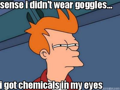 sense-i-didnt-wear-goggles...-i-got-chemicals-in-my-eyes