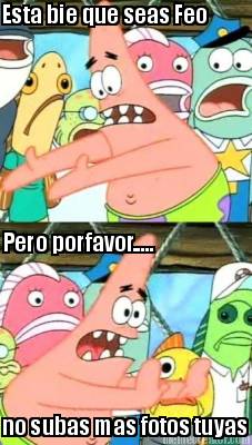 esta-bie-que-seas-feo-pero-porfavor.....-no-subas-mas-fotos-tuyas