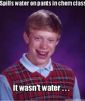 spills-water-on-pants-in-chem-class-it-wasnt-water-.-.-