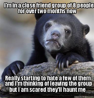 im-in-a-close-friend-group-of-8-people-for-over-two-months-now-really-starting-t