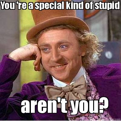 you-re-a-special-kind-of-stupid-arent-you