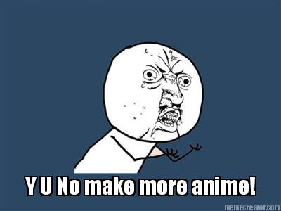 y-u-no-make-more-anime