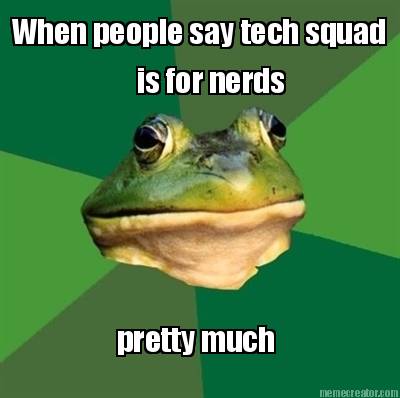 when-people-say-tech-squad-is-for-nerds-pretty-much