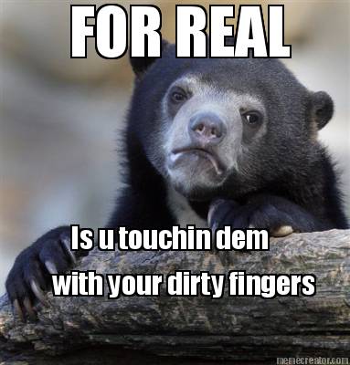 for-real-is-u-touchin-dem-with-your-dirty-fingers